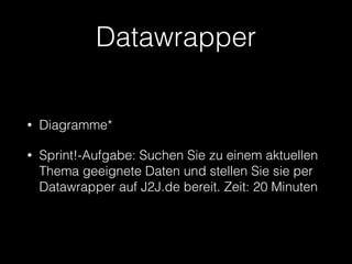 Datawrapper 
• Diagramme* 
• Sprint!-Aufgabe: Suchen Sie zu einem aktuellen 
Thema geeignete Daten und stellen Sie sie per 
Datawrapper auf J2J.de bereit. Zeit: 20 Minuten 
 