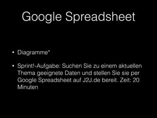 Google Spreadsheet 
• Diagramme* 
• Sprint!-Aufgabe: Suchen Sie zu einem aktuellen 
Thema geeignete Daten und stellen Sie sie per 
Google Spreadsheet auf J2J.de bereit. Zeit: 20 
Minuten 
 