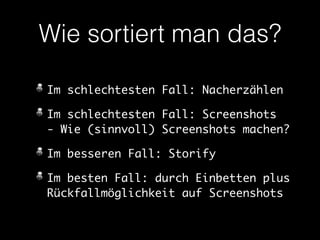 Wie sortiert man das? 
Im schlechtesten Fall: Nacherzählen 
Im schlechtesten Fall: Screenshots 
- Wie (sinnvoll) Screenshots machen? 
Im besseren Fall: Storify 
Im besten Fall: durch Einbetten plus 
Rückfallmöglichkeit auf Screenshots 
 