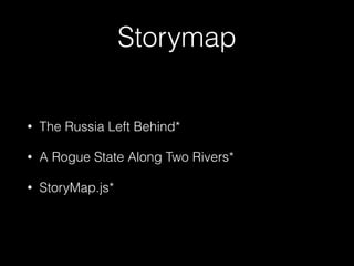 Storymap 
• The Russia Left Behind* 
• A Rogue State Along Two Rivers* 
• StoryMap.js* 
 