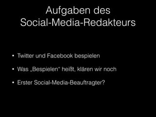 Aufgaben des 
Social-Media-Redakteurs 
• Twitter und Facebook bespielen 
• Was „Bespielen“ heißt, klären wir noch 
• Erster Social-Media-Beauftragter? 
 