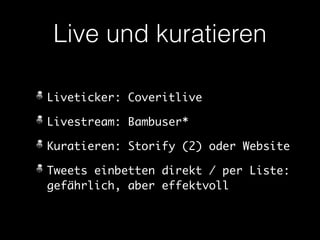 Live und kuratieren 
Liveticker: Coveritlive 
Livestream: Bambuser* 
Kuratieren: Storify (2) oder Website 
Tweets einbetten direkt / per Liste: 
gefährlich, aber effektvoll 
 