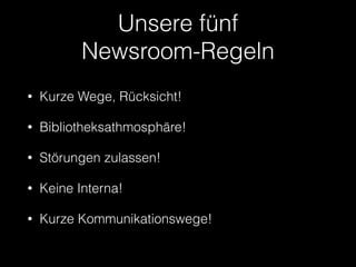 Unsere fünf 
Newsroom-Regeln 
• Kurze Wege, Rücksicht! 
• Bibliotheksathmosphäre! 
• Störungen zulassen! 
• Keine Interna! 
• Kurze Kommunikationswege! 
 