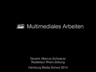 Multimediales Arbeiten 
Dozent: Marcus Schwarze 
Redakteur Rhein-Zeitung 
Hamburg Media School 2014 
 