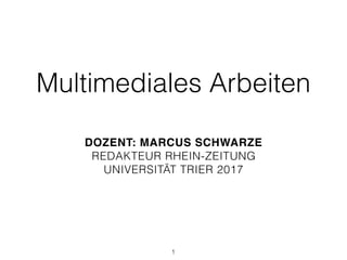 Multimediales Arbeiten
DOZENT: MARCUS SCHWARZE
REDAKTEUR RHEIN-ZEITUNG
UNIVERSITÄT TRIER 2017
1
 