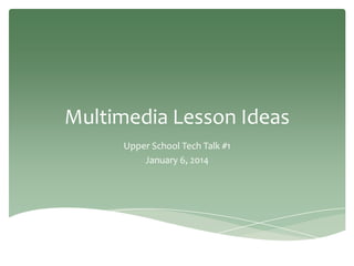 Multimedia Lesson Ideas
Upper School Tech Talk #1
January 6, 2014

 
