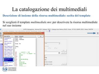 La catalogazione dei multimediali
Descrizione di insieme della risorsa multimediale: scelta del template
Si sceglierà il template multimediale.mrc per descrivere la risorsa multimediale
nel suo insieme
 
