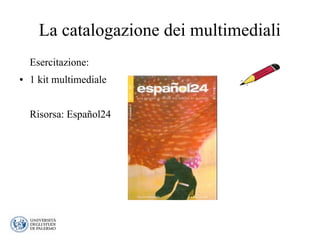 La catalogazione dei multimediali
Esercitazione:
● 1 kit multimediale
Risorsa: Español24
 