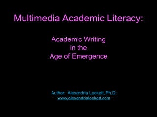 Multimedia Academic Literacy:
Academic Writing
in the
Age of Emergence
Author: Alexandria Lockett, Ph.D.
www.alexandrialockett.com
 