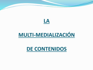 LA
MULTI-MEDIALIZACIÓN
DE CONTENIDOS
 