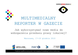 MULTIMEDIALNY
  REPORTER W GAZECIE
  Jak wykorzystywać nowe media do
wzbogacenia przekazu prasy lokalnej?
        Warszawa, 17-18 grudnia 2010


         Warszawa, 25-26
         czerwca 2010
 