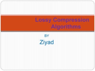 BY
Ziyad
Lossy Compression
Algorithms
 