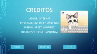 CREDITOS
VIDEOS: INTERNET
INFORMACION: BRETT MARTINEZ
DISEÑO: BRETT MARTINEZ
HECHO POR : BRETT MARTINEZ
INICIO CREDITOS SALIR
 