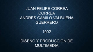 JUAN FELIPE CORREA
CORREA
ANDRES CAMILO VALBUENA
GUERRERO
1002
DISEÑO Y PRODUCCIÓN DE
MULTIMEDIA