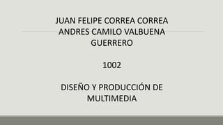 JUAN FELIPE CORREA CORREA
ANDRES CAMILO VALBUENA
GUERRERO
1002
DISEÑO Y PRODUCCIÓN DE
MULTIMEDIA
 