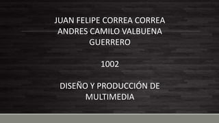 JUAN FELIPE CORREA CORREA
ANDRES CAMILO VALBUENA
GUERRERO
1002
DISEÑO Y PRODUCCIÓN DE
MULTIMEDIA