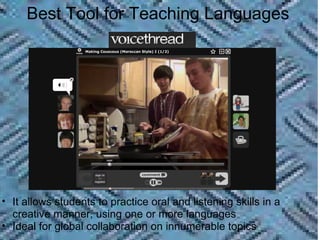   Best Tool for Teaching Languages http://voicethread.com/share/2170855/ It allows students to practice oral and listening skills in a creative manner, using one or more languages Ideal for global collaboration on innumerable topics 
