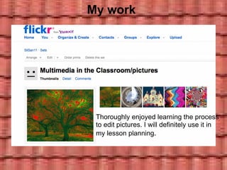          My work Thoroughly enjoyed learning the process to edit pictures. I will definitely use it in my lesson planning . 