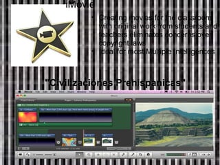             iMovie "Civilizaciones Prehispanicas" Creating movies for the classroom with original work from students and teachers eliminates concerns over copyright laws Ideal for most Multiple Intelligences 