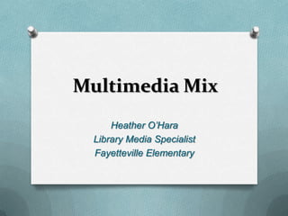 Multimedia Mix
     Heather O’Hara
 Library Media Specialist
 Fayetteville Elementary
 