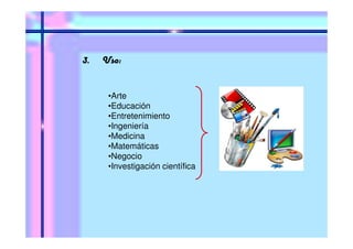 3. Uso:
•Arte
•Educación
•Entretenimiento
•Ingeniería
•Medicina
•Matemáticas
•Negocio
•Investigación científica
 