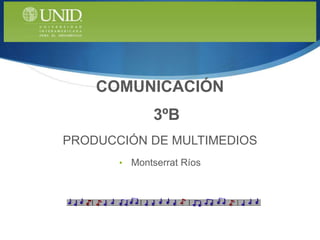COMUNICACIÓN
               3ºB
PRODUCCIÓN DE MULTIMEDIOS
       •   Montserrat Ríos
 