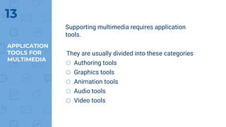 APPLICATION
TOOLS FOR
MULTIMEDIA
Supporting multimedia requires application
tools.
They are usually divided into these categories
o Authoring tools
o Graphics tools
o Animation tools
o Audio tools
o Video tools
13
 