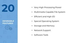 DESIRABLE
FEATURES
20 • Very High Processing Power
• Multimedia Capable File System
• Efficient and High I/O
• Special Operating System
• Storage and Memory
• Network Support
• Software Tools
 