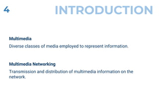 INTRODUCTION
Multimedia
Diverse classes of media employed to represent information.
4
Multimedia Networking
Transmission and distribution of multimedia information on the
network.
 