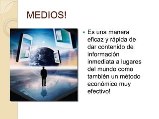MEDIOS!Es una manera eficaz y rápida de dar contenido de información inmediata a lugares del mundo como también un método económico muy efectivo!