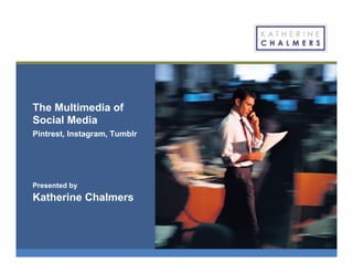 The Multimedia of
Social Media
Pintrest, Instagram, Tumblr
Presented by
Katherine Chalmers
 
