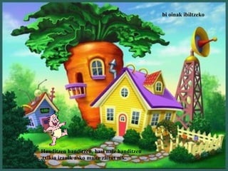 bi oinak ibiltzeko




Handitzen handitzen, hasi naiz handitzen
txikia izanik asko maite zaitut nik.
 