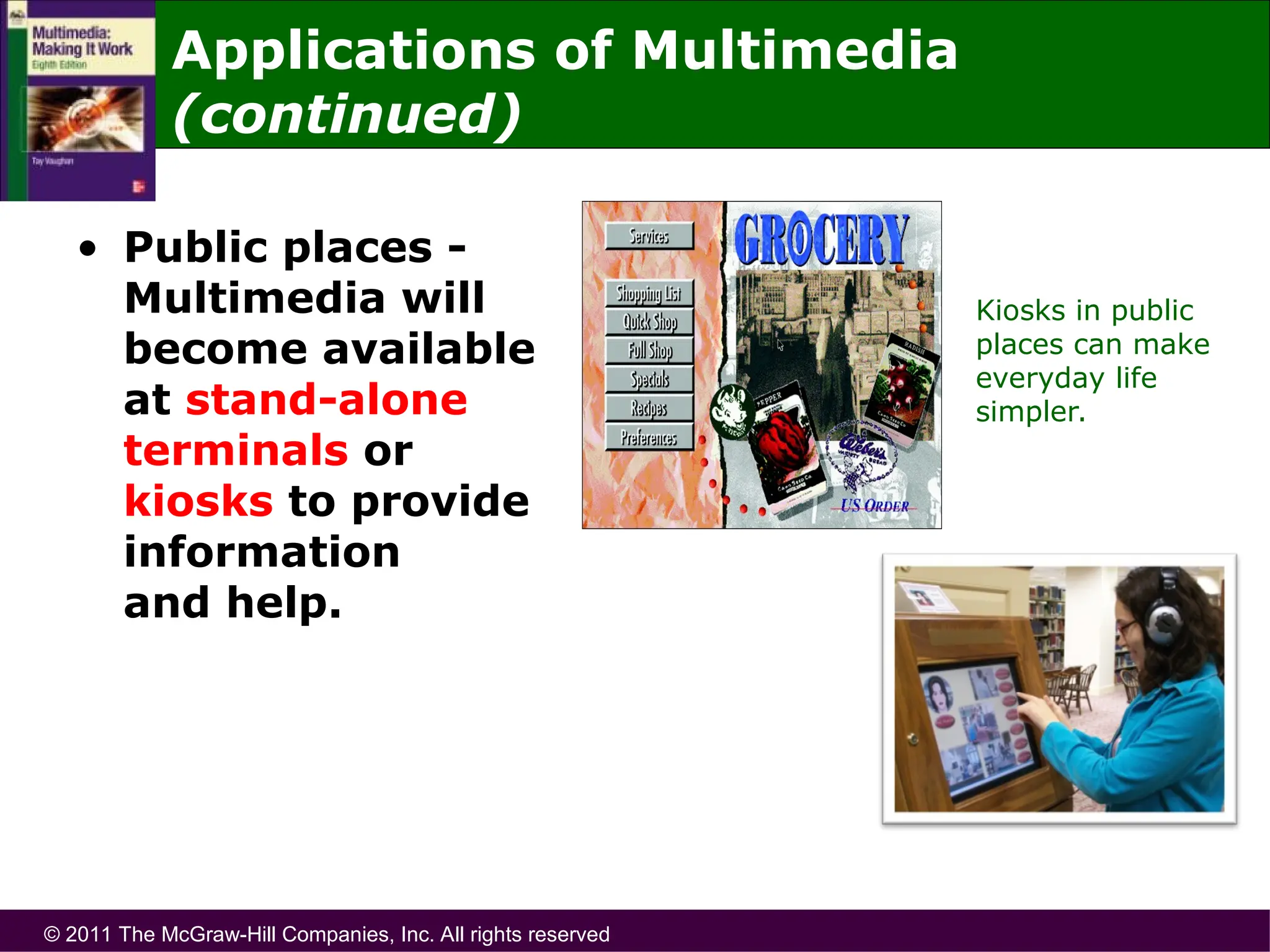© 2011 The McGraw-Hill Companies, Inc. All rights reserved
Applications of Multimedia
(continued)
• Public places -
Multimedia will
become available
at stand-alone
terminals or
kiosks to provide
information
and help.
Kiosks in public
places can make
everyday life
simpler.
 