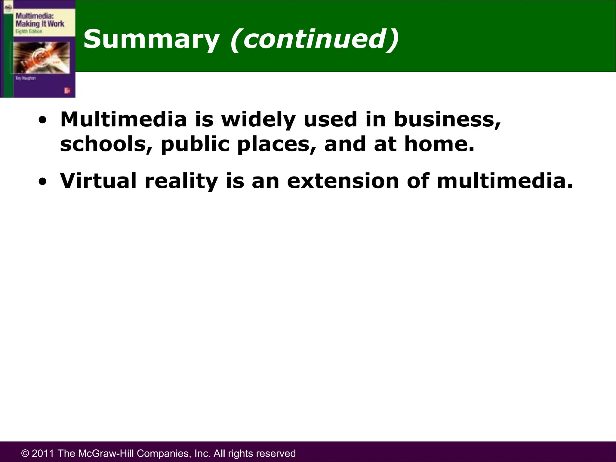 © 2011 The McGraw-Hill Companies, Inc. All rights reserved
Summary (continued)
• Multimedia is widely used in business,
schools, public places, and at home.
• Virtual reality is an extension of multimedia.
 