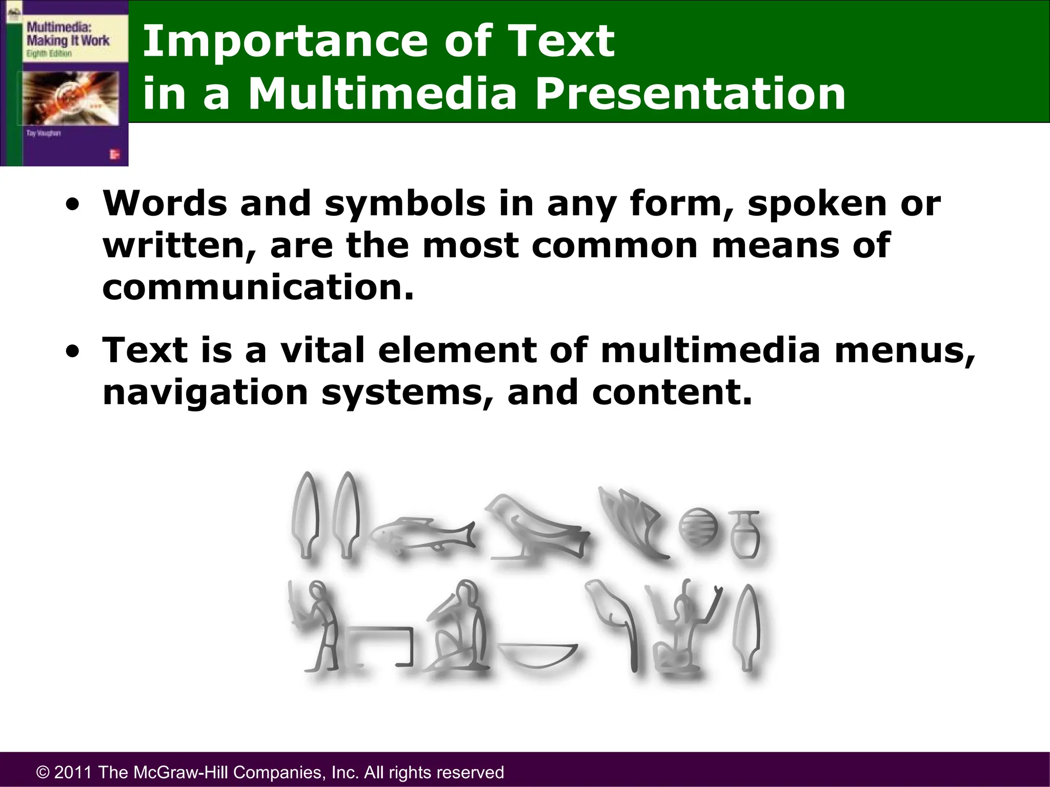 © 2011 The McGraw-Hill Companies, Inc. All rights reserved
Importance of Text
in a Multimedia Presentation
• Words and symbols in any form, spoken or
written, are the most common means of
communication.
• Text is a vital element of multimedia menus,
navigation systems, and content.
 
