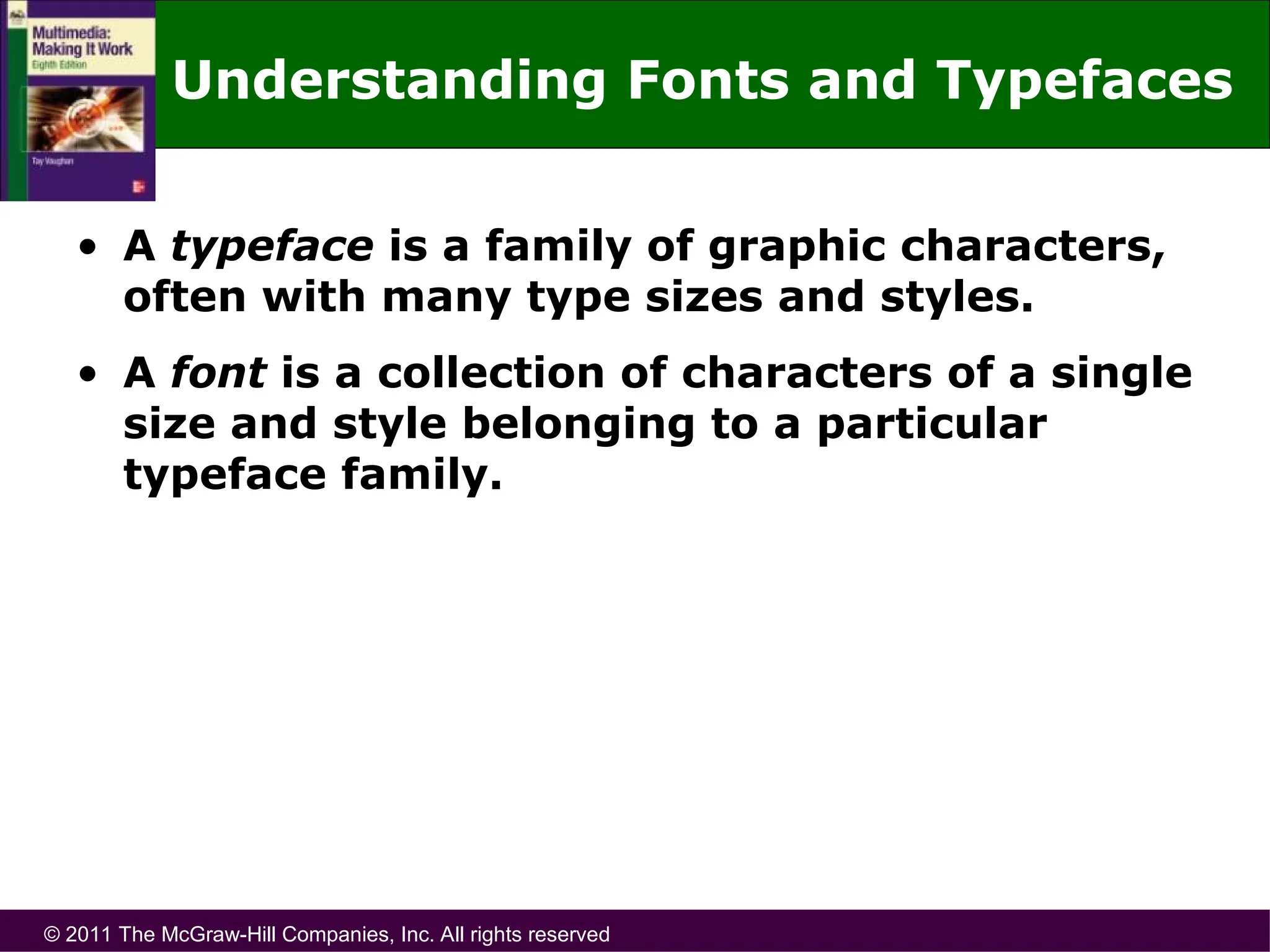 © 2011 The McGraw-Hill Companies, Inc. All rights reserved
Understanding Fonts and Typefaces
• A typeface is a family of graphic characters,
often with many type sizes and styles.
• A font is a collection of characters of a single
size and style belonging to a particular
typeface family.
 