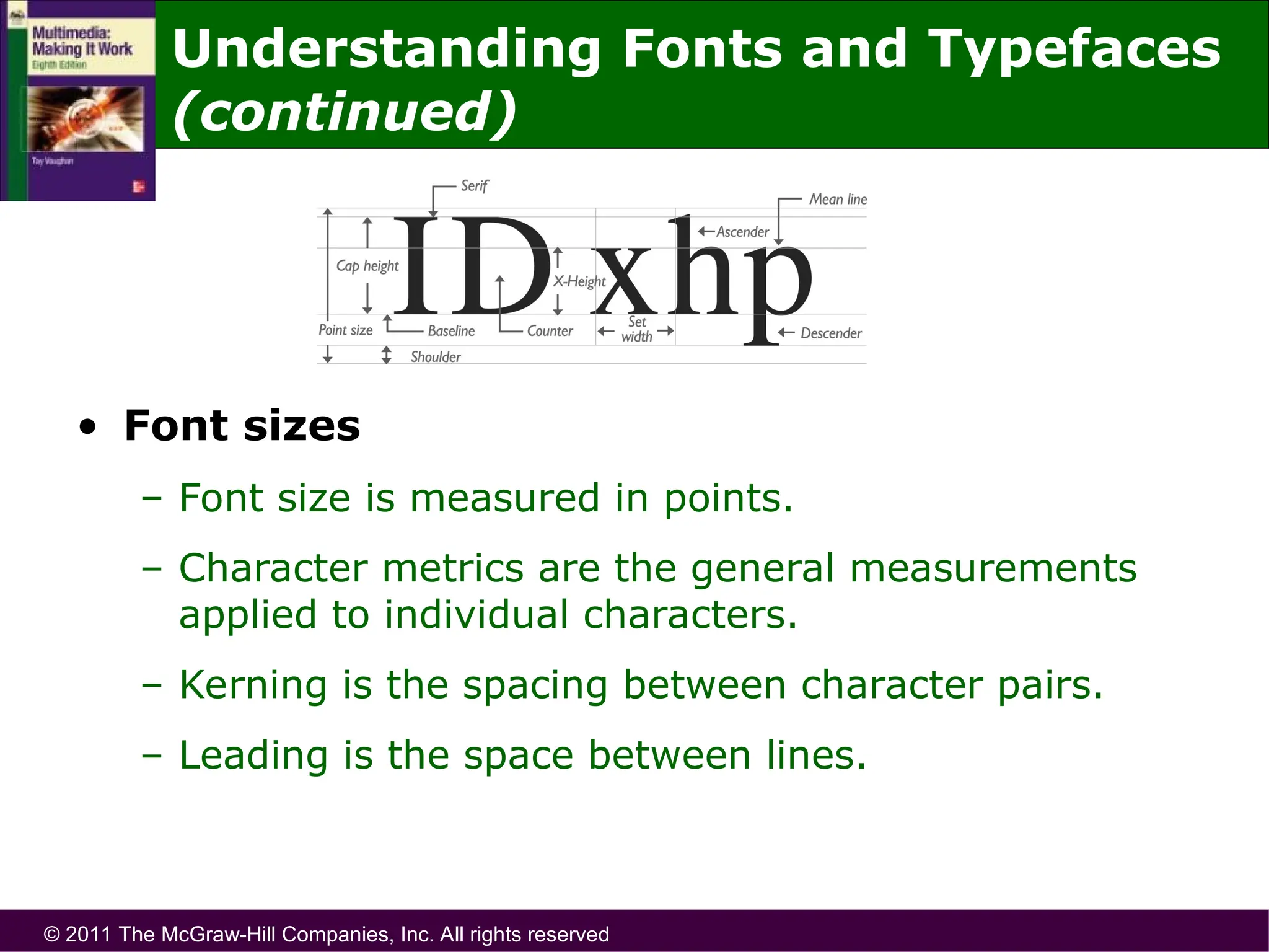 © 2011 The McGraw-Hill Companies, Inc. All rights reserved
• Font sizes
– Font size is measured in points.
– Character metrics are the general measurements
applied to individual characters.
– Kerning is the spacing between character pairs.
– Leading is the space between lines.
Understanding Fonts and Typefaces
(continued)
 