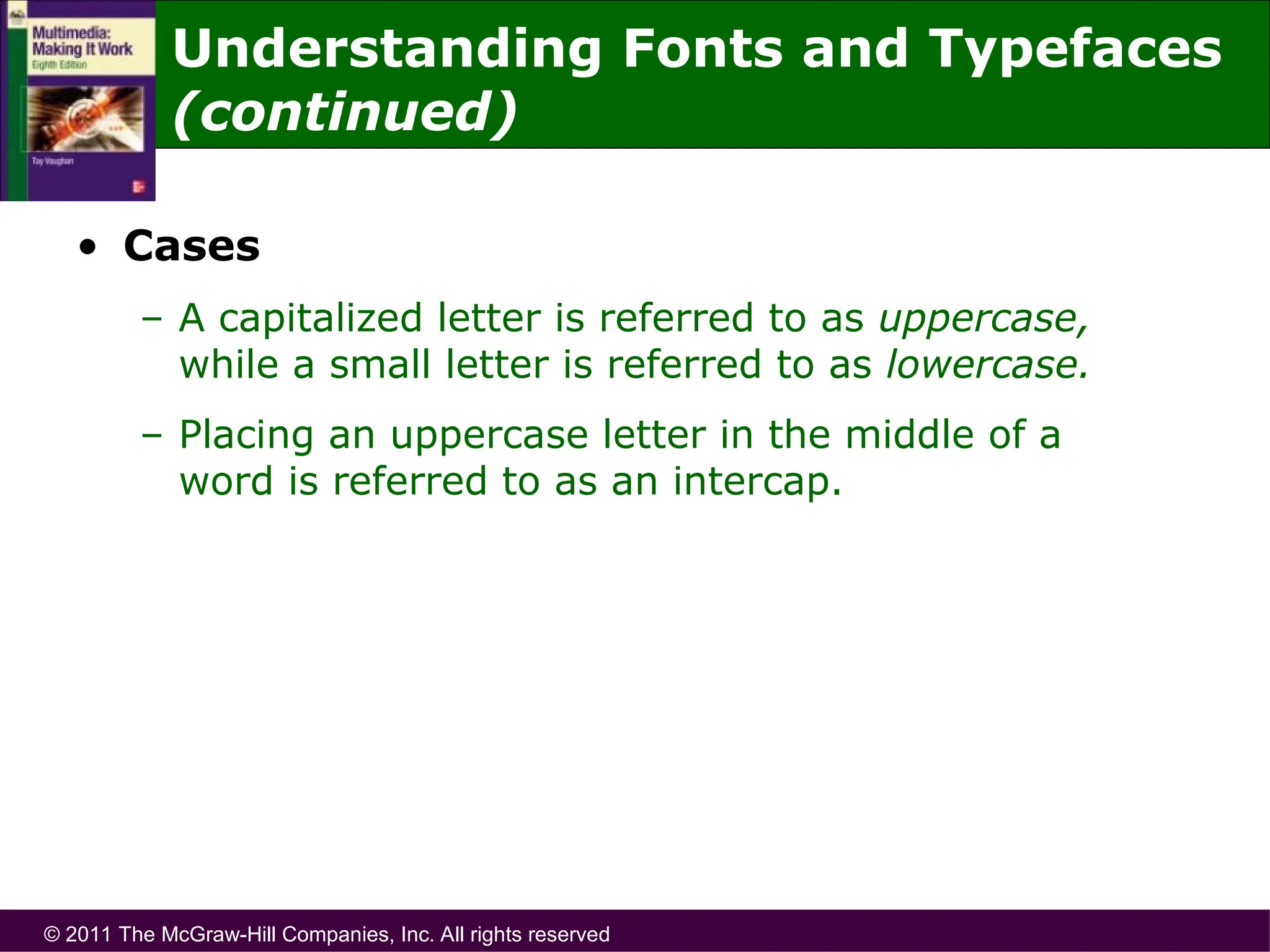 © 2011 The McGraw-Hill Companies, Inc. All rights reserved
• Cases
– A capitalized letter is referred to as uppercase,
while a small letter is referred to as lowercase.
– Placing an uppercase letter in the middle of a
word is referred to as an intercap.
Understanding Fonts and Typefaces
(continued)
 