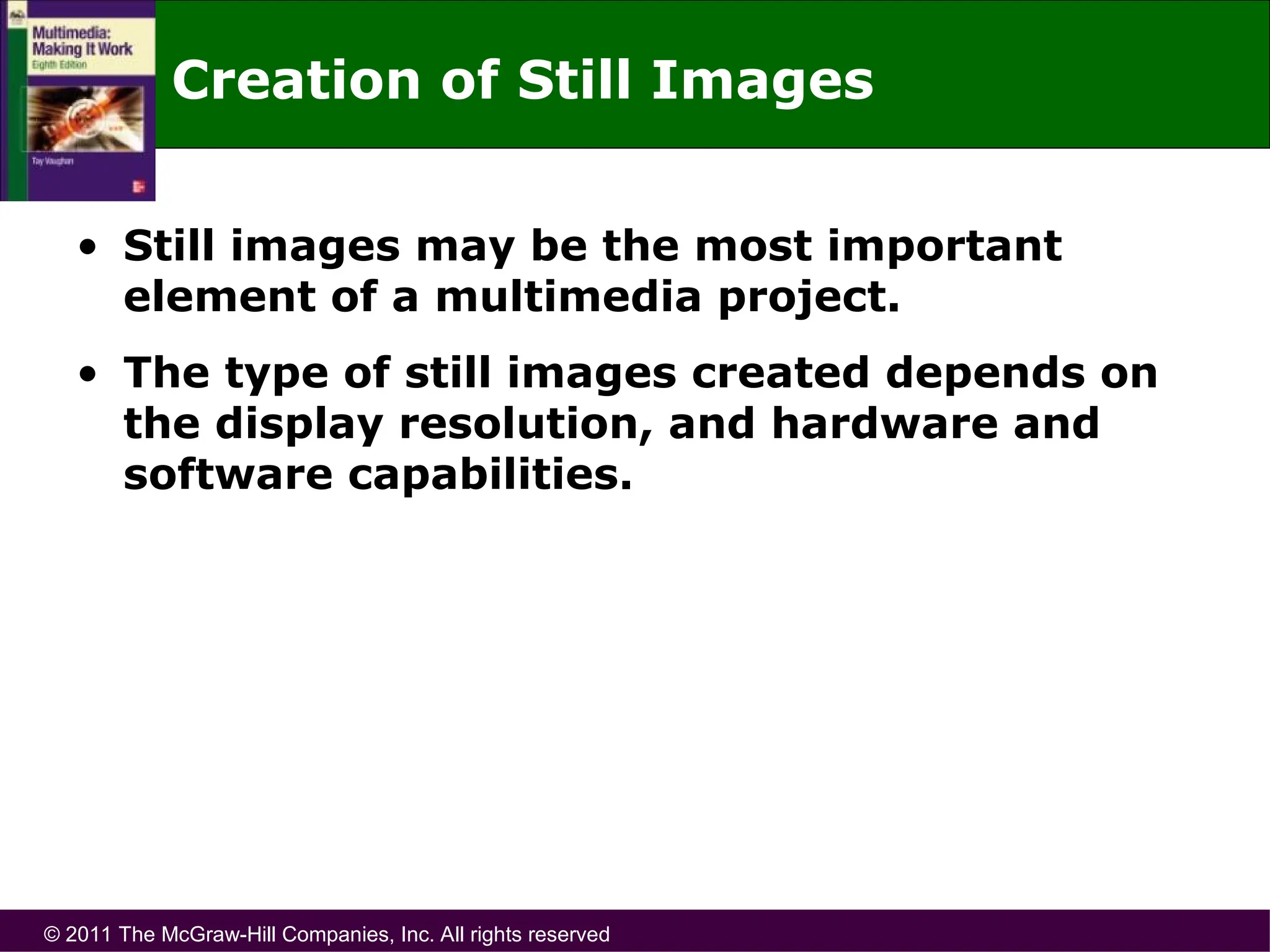 © 2011 The McGraw-Hill Companies, Inc. All rights reserved
Creation of Still Images
• Still images may be the most important
element of a multimedia project.
• The type of still images created depends on
the display resolution, and hardware and
software capabilities.
 
