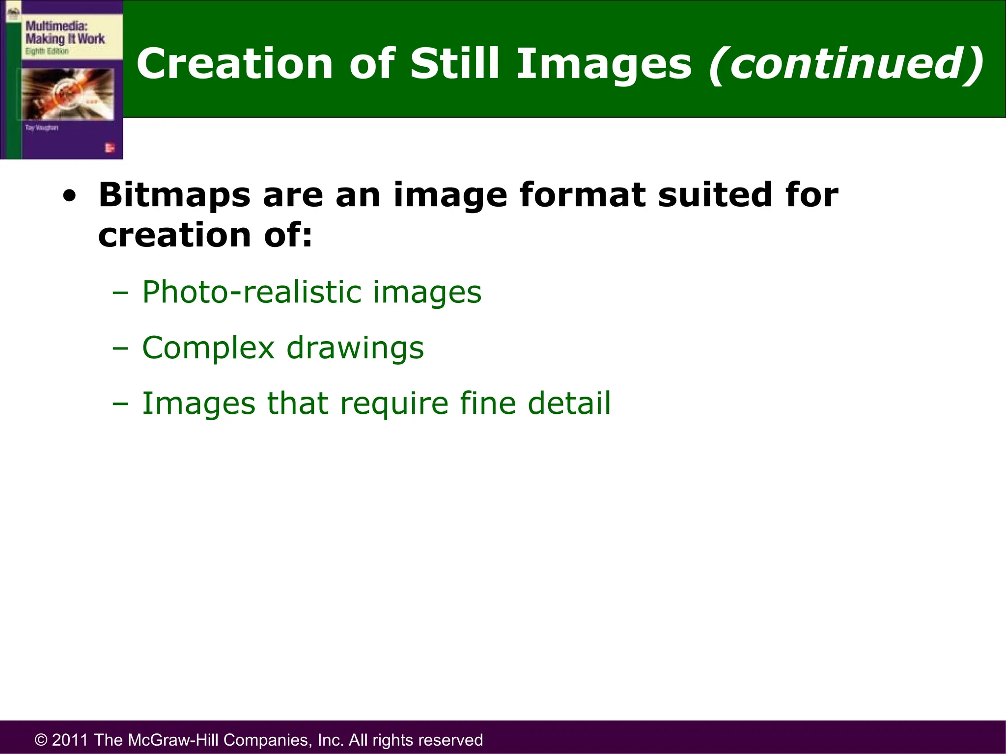 © 2011 The McGraw-Hill Companies, Inc. All rights reserved
• Bitmaps are an image format suited for
creation of:
– Photo-realistic images
– Complex drawings
– Images that require fine detail
Creation of Still Images (continued)
 