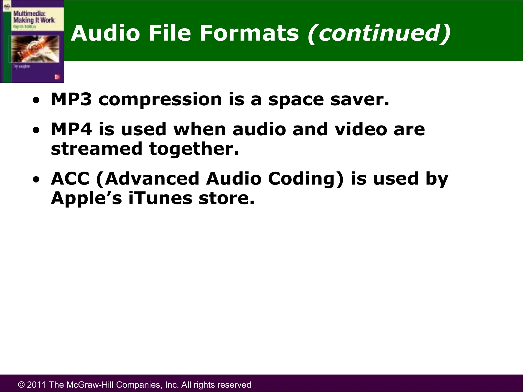 © 2011 The McGraw-Hill Companies, Inc. All rights reserved
• MP3 compression is a space saver.
• MP4 is used when audio and video are
streamed together.
• ACC (Advanced Audio Coding) is used by
Apple’s iTunes store.
Audio File Formats (continued)
 