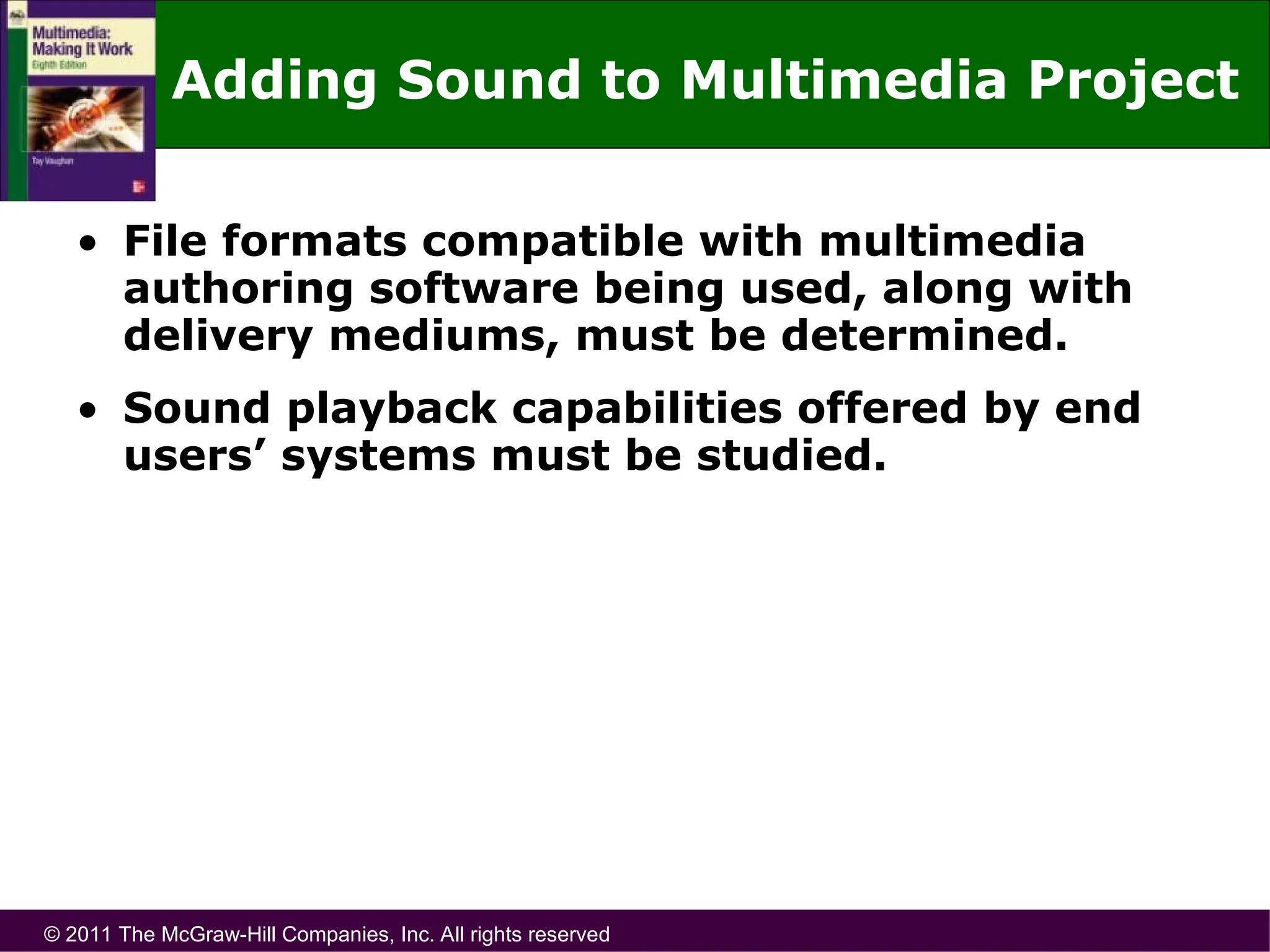 © 2011 The McGraw-Hill Companies, Inc. All rights reserved
Adding Sound to Multimedia Project
• File formats compatible with multimedia
authoring software being used, along with
delivery mediums, must be determined.
• Sound playback capabilities offered by end
users’ systems must be studied.
 
