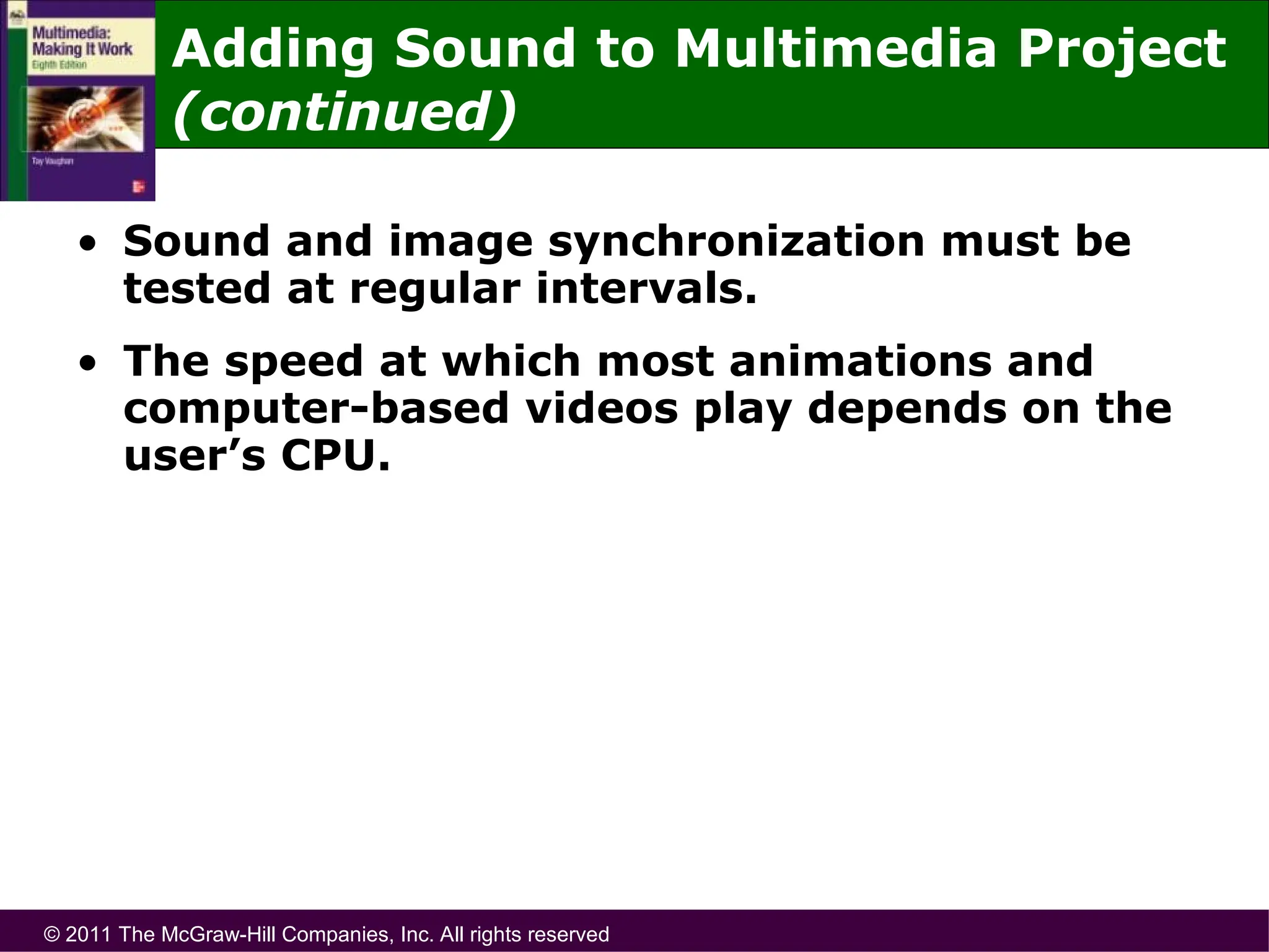 © 2011 The McGraw-Hill Companies, Inc. All rights reserved
• Sound and image synchronization must be
tested at regular intervals.
• The speed at which most animations and
computer-based videos play depends on the
user’s CPU.
Adding Sound to Multimedia Project
(continued)
 