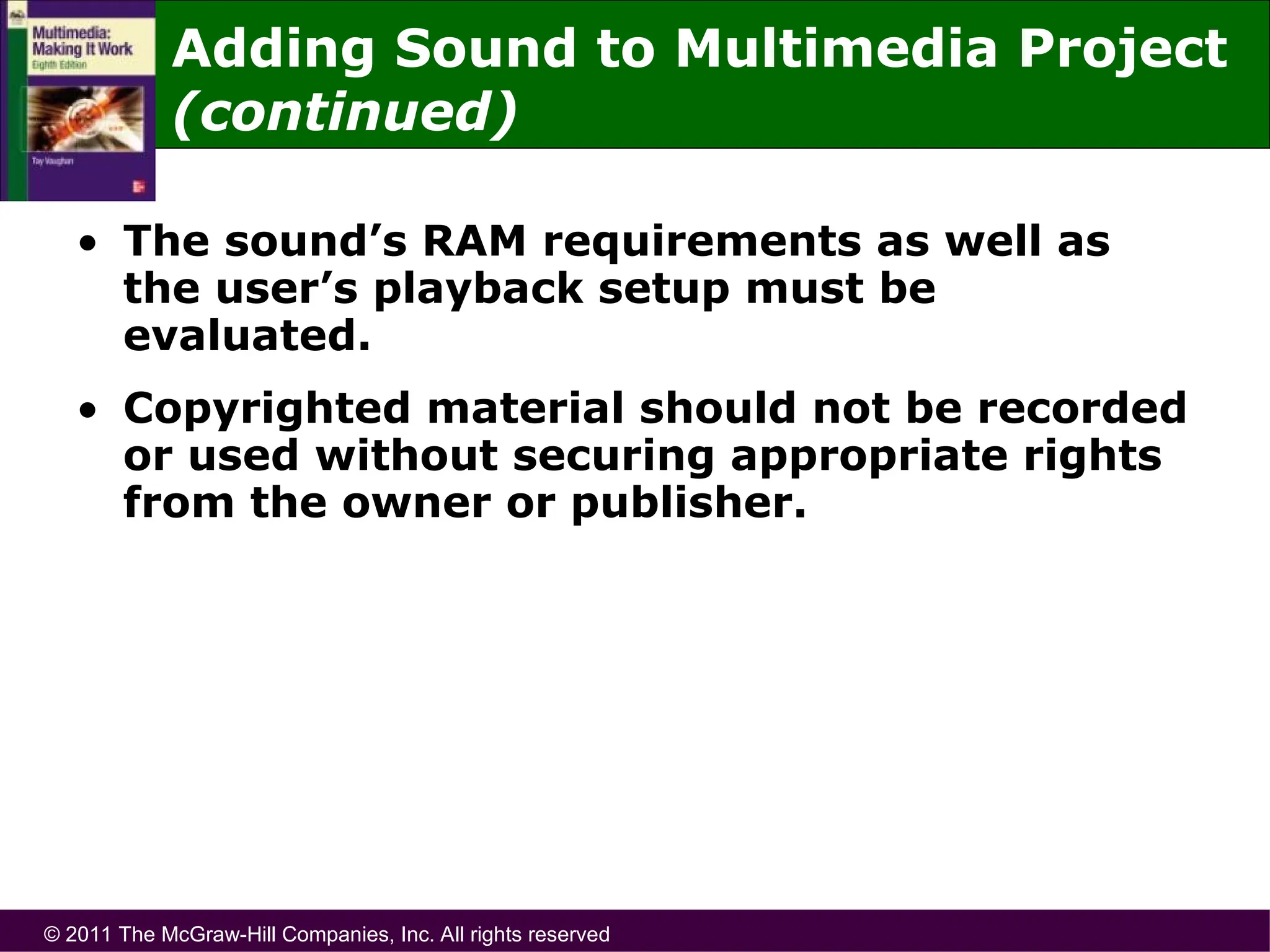 © 2011 The McGraw-Hill Companies, Inc. All rights reserved
• The sound’s RAM requirements as well as
the user’s playback setup must be
evaluated.
• Copyrighted material should not be recorded
or used without securing appropriate rights
from the owner or publisher.
Adding Sound to Multimedia Project
(continued)
 