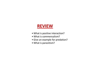 REVIEW 
• What is positive interaction? 
• What is commensalism? 
• Give an example for predation? 
• What is parasitism? 
 