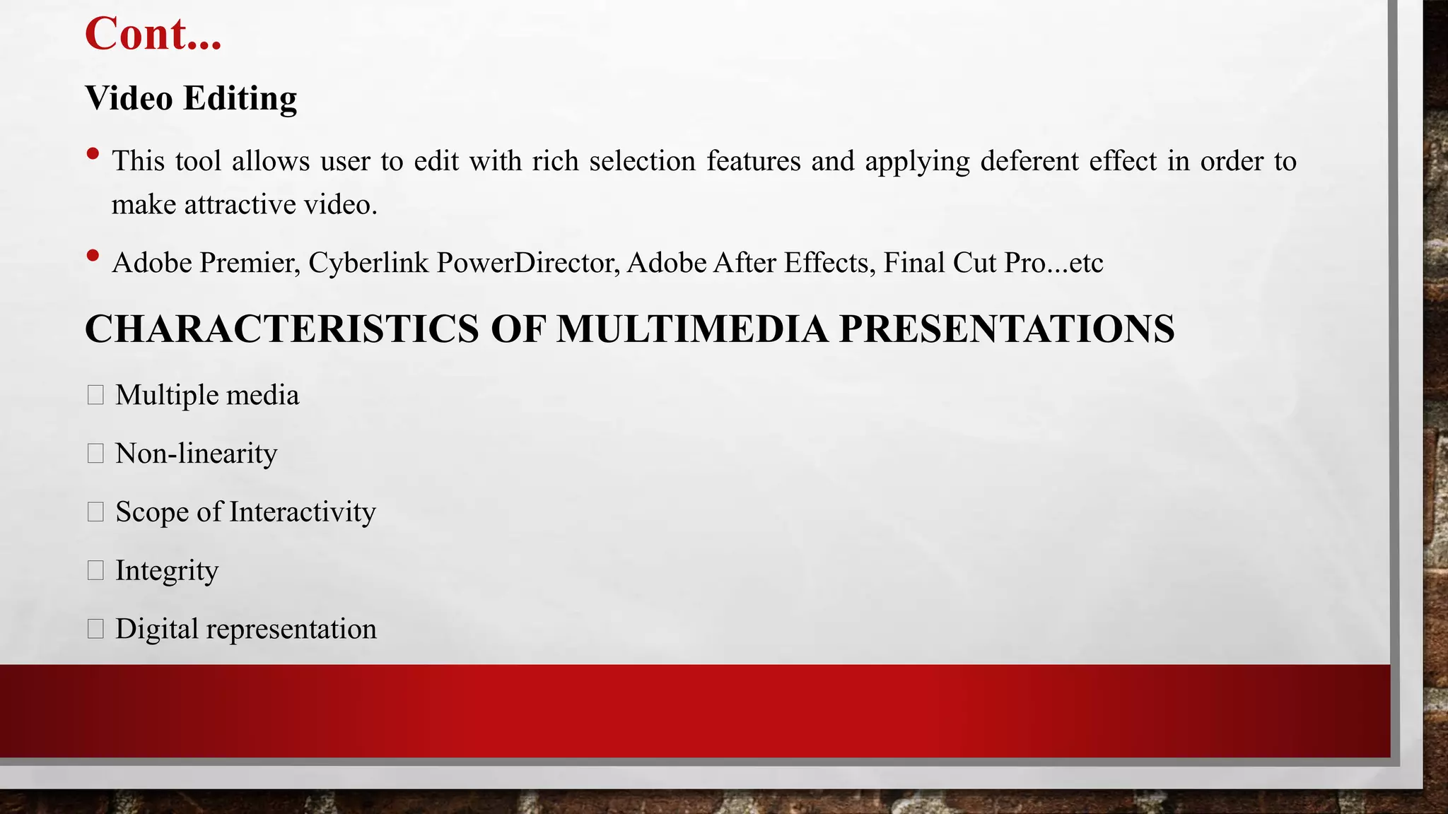 Cont...
Video Editing
• This tool allows user to edit with rich selection features and applying deferent effect in order to
make attractive video.
• Adobe Premier, Cyberlink PowerDirector, Adobe After Effects, Final Cut Pro...etc
CHARACTERISTICS OF MULTIMEDIA PRESENTATIONS
Multiple media
Non-linearity
Scope of Interactivity
Integrity
Digital representation
 