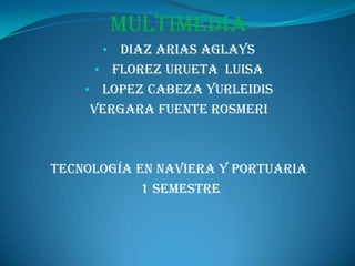 Multimedia
DIAZ ARIAS AGLAYS
• FLOREZ URUETA LUISA
• LOPEZ CABEZA YURLEIDIS
VERGARA FUENTE ROSMERI
•

Tecnología EN NAVIERA Y PORTUARIA
1 SEMESTRE

 