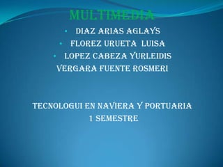 Multimedia
DIAZ ARIAS AGLAYS
• FLOREZ URUETA LUISA
• LOPEZ CABEZA YURLEIDIS
VERGARA FUENTE ROSMERI
•

TECNOLOGUI EN NAVIERA Y PORTUARIA
1 SEMESTRE

 