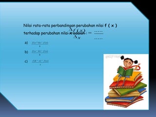 Nilai rata-rata perbandingan perubahan nilai f ( x )
                           f ( x)      .....
terhadap perubahan nilai x adalah :
                              x        .....
a)   f (x   h)   f (x)
            h

b)   f (x   h)   f ( x)
            h


c)   f (h   x)   f ( x)
             x
 