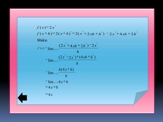 2
f ( x)    2x
                                         2              2                   2         2               2
f (x      h)        2( x            h)           2( x           2 xh       h )   2x       4 xh   2h
Maka:
                                    2                       2          2
                         (2 x           4 xh         2h ) 2 x
f '( x)   lim   h    0
                                                 h
                                2            2                     2
                         (2 x   2 x ) ( 4 xh h )
          lim   h   0
                                     h
                         h (4 x h)
          lim   h   0
                            h
          lim   h   0    4x h
          4x 0
          4x
 